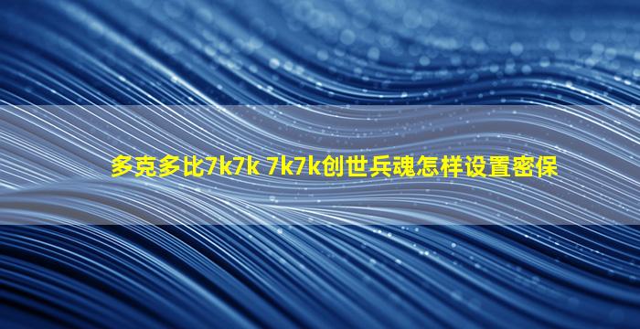 多克多比7k7k 7k7k创世兵魂怎样设置密保